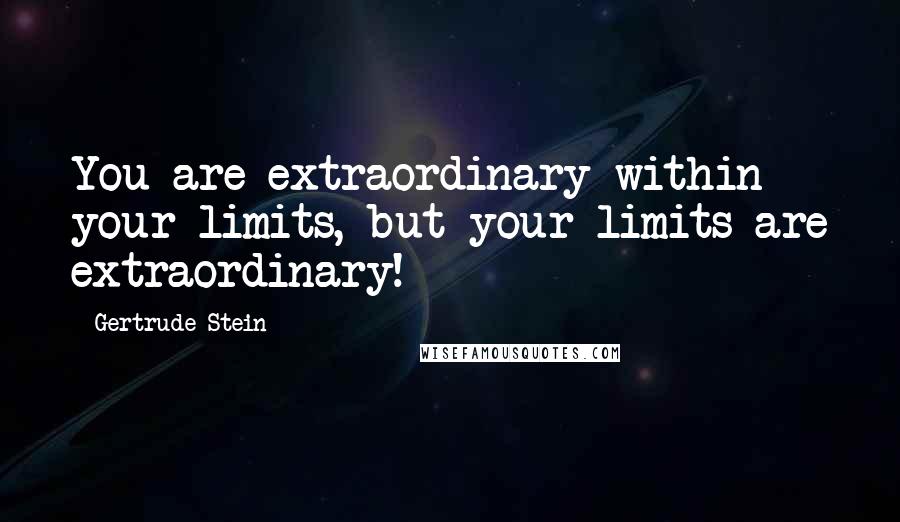 Gertrude Stein Quotes: You are extraordinary within your limits, but your limits are extraordinary!