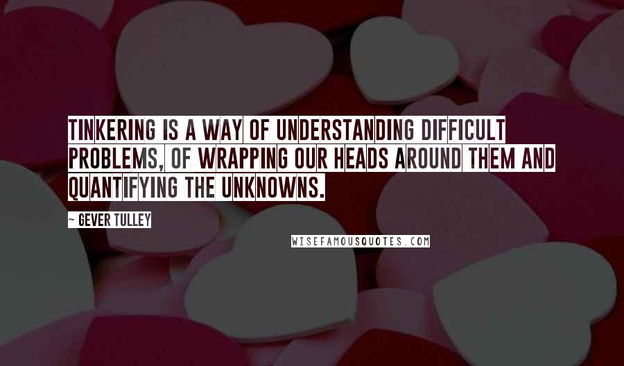 Gever Tulley Quotes: Tinkering is a way of understanding difficult problems, of wrapping our heads around them and quantifying the unknowns.