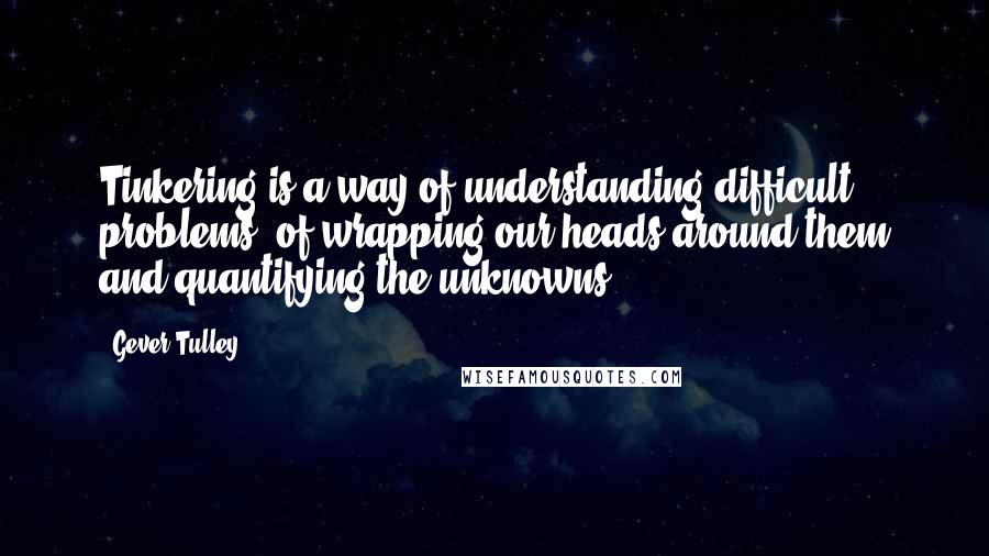 Gever Tulley Quotes: Tinkering is a way of understanding difficult problems, of wrapping our heads around them and quantifying the unknowns.