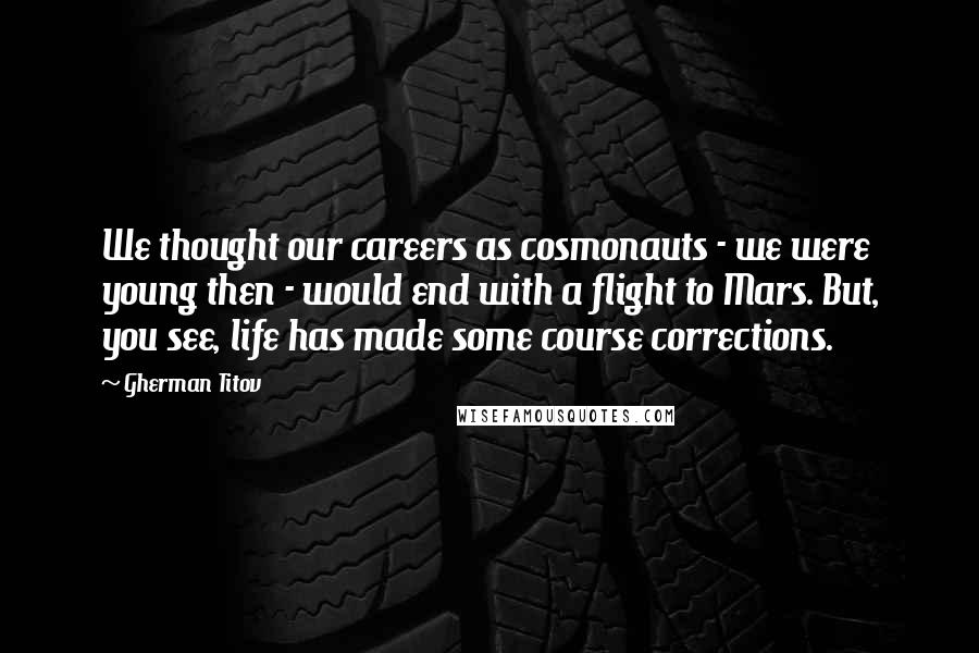 Gherman Titov Quotes: We thought our careers as cosmonauts - we were young then - would end with a flight to Mars. But, you see, life has made some course corrections.