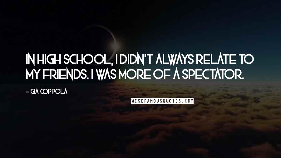 Gia Coppola Quotes: In high school, I didn't always relate to my friends. I was more of a spectator.