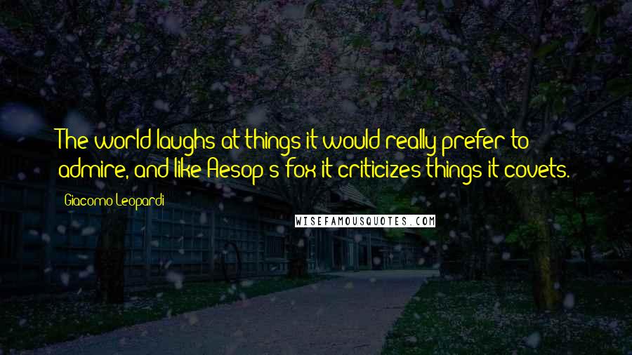 Giacomo Leopardi Quotes: The world laughs at things it would really prefer to admire, and like Aesop's fox it criticizes things it covets.