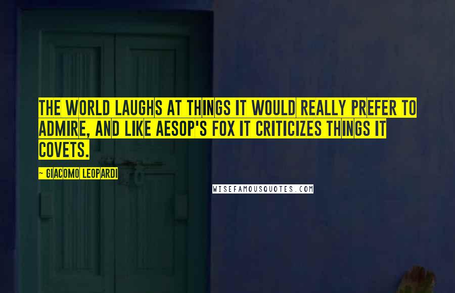 Giacomo Leopardi Quotes: The world laughs at things it would really prefer to admire, and like Aesop's fox it criticizes things it covets.