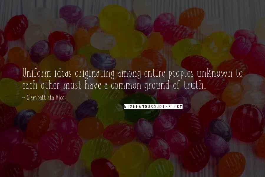 Giambattista Vico Quotes: Uniform ideas originating among entire peoples unknown to each other must have a common ground of truth.