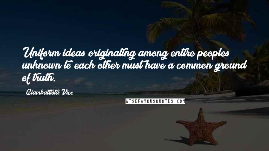 Giambattista Vico Quotes: Uniform ideas originating among entire peoples unknown to each other must have a common ground of truth.