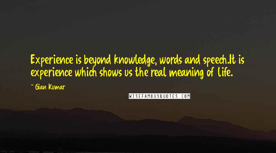 Gian Kumar Quotes: Experience is beyond knowledge, words and speech.It is experience which shows us the real meaning of life.