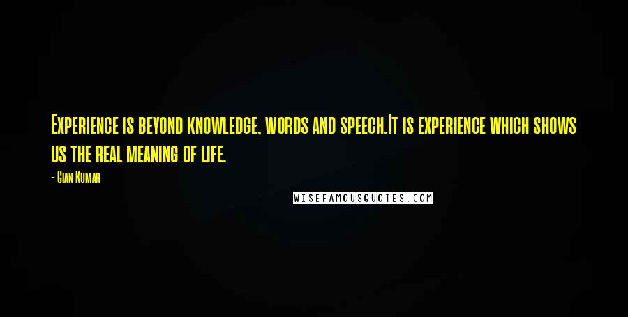 Gian Kumar Quotes: Experience is beyond knowledge, words and speech.It is experience which shows us the real meaning of life.