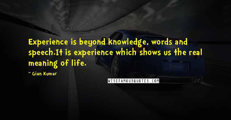 Gian Kumar Quotes: Experience is beyond knowledge, words and speech.It is experience which shows us the real meaning of life.