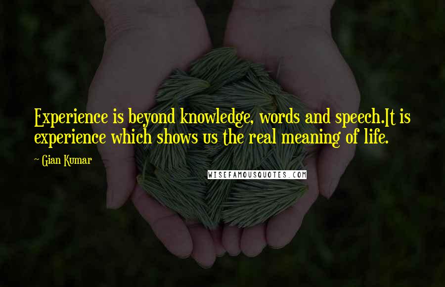 Gian Kumar Quotes: Experience is beyond knowledge, words and speech.It is experience which shows us the real meaning of life.