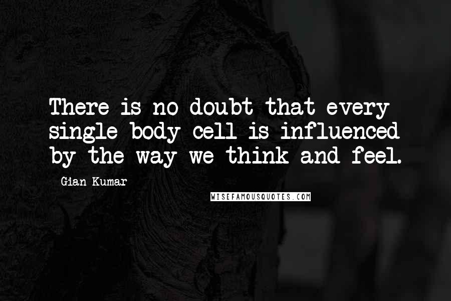 Gian Kumar Quotes: There is no doubt that every single body cell is influenced by the way we think and feel.