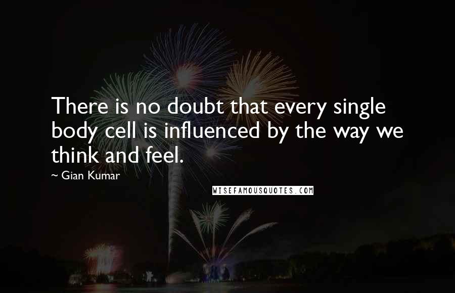 Gian Kumar Quotes: There is no doubt that every single body cell is influenced by the way we think and feel.