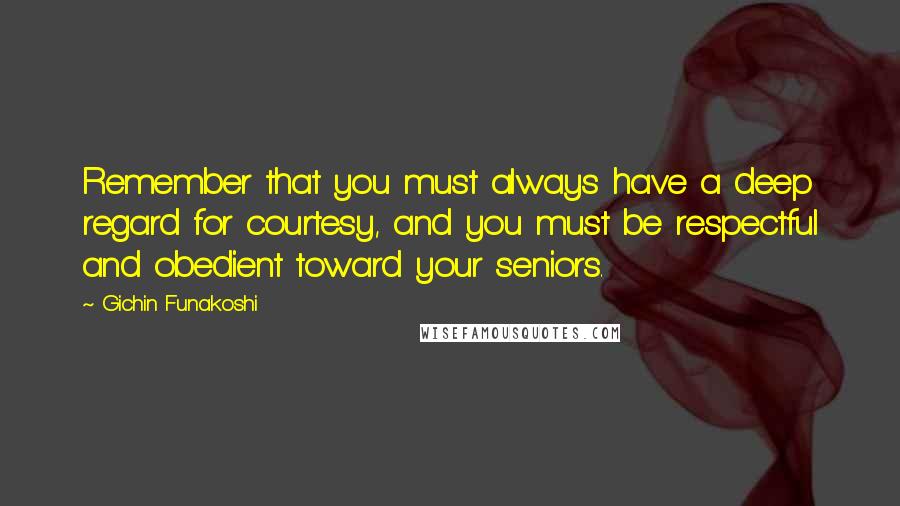 Gichin Funakoshi Quotes: Remember that you must always have a deep regard for courtesy, and you must be respectful and obedient toward your seniors.