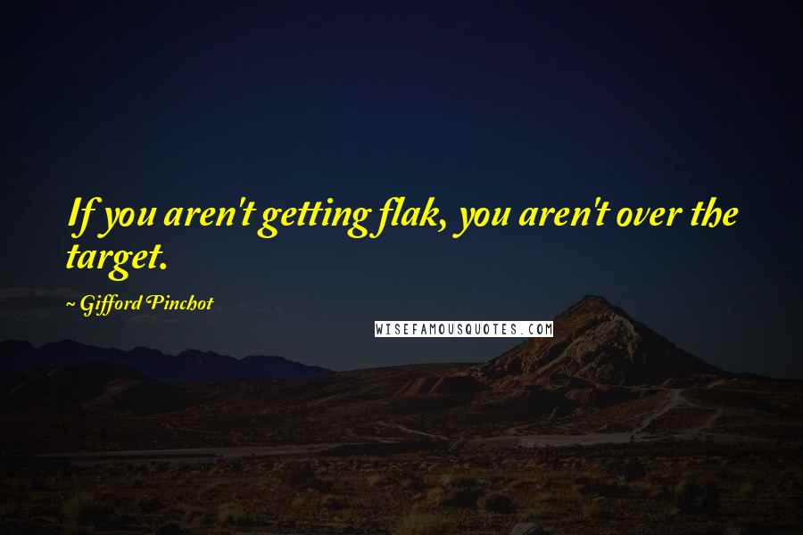 Gifford Pinchot Quotes: If you aren't getting flak, you aren't over the target.