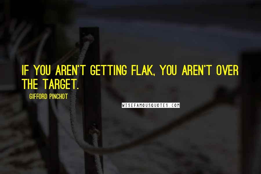 Gifford Pinchot Quotes: If you aren't getting flak, you aren't over the target.