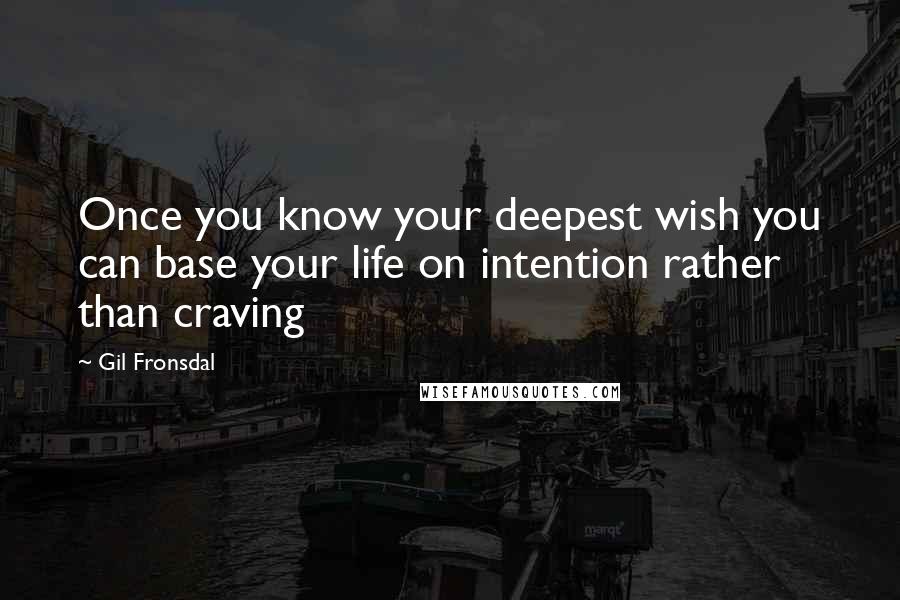 Gil Fronsdal Quotes: Once you know your deepest wish you can base your life on intention rather than craving