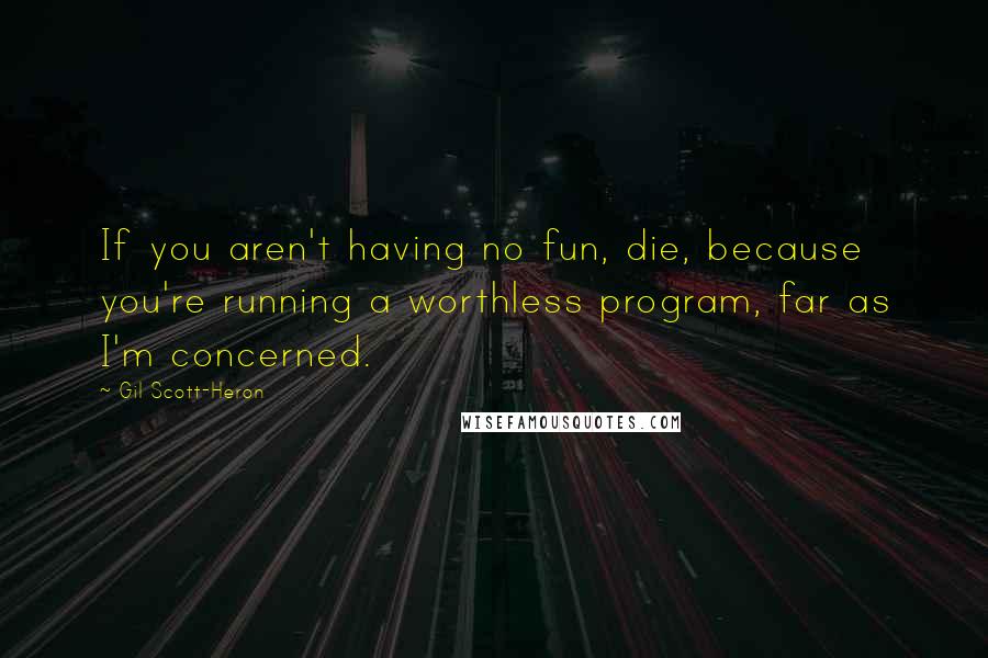 Gil Scott-Heron Quotes: If you aren't having no fun, die, because you're running a worthless program, far as I'm concerned.