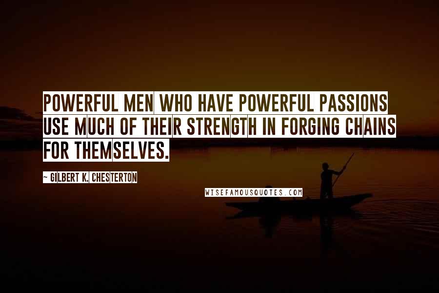 Gilbert K. Chesterton Quotes: Powerful men who have powerful passions use much of their strength in forging chains for themselves.