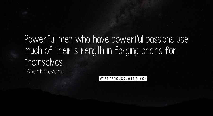 Gilbert K. Chesterton Quotes: Powerful men who have powerful passions use much of their strength in forging chains for themselves.