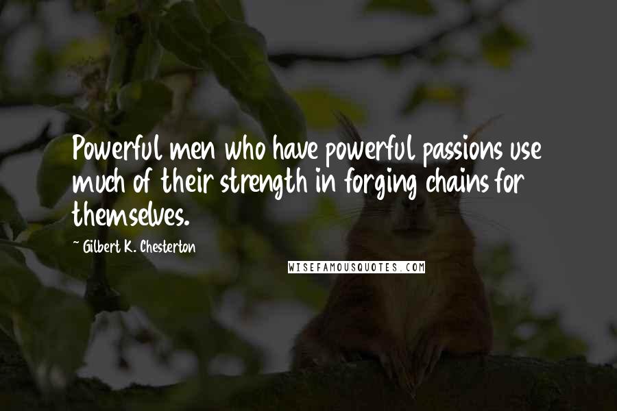 Gilbert K. Chesterton Quotes: Powerful men who have powerful passions use much of their strength in forging chains for themselves.