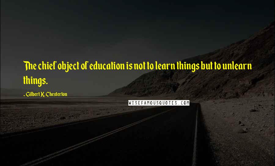 Gilbert K. Chesterton Quotes: The chief object of education is not to learn things but to unlearn things.