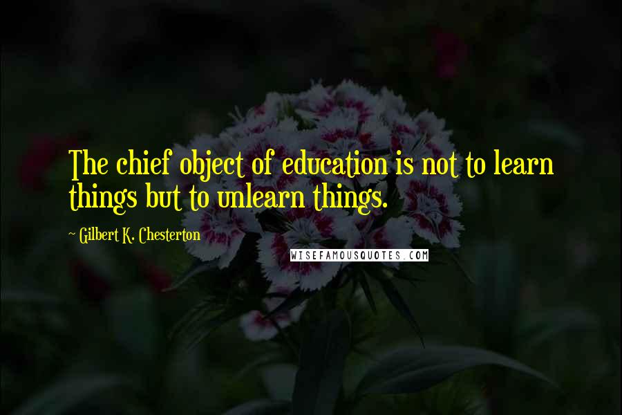 Gilbert K. Chesterton Quotes: The chief object of education is not to learn things but to unlearn things.