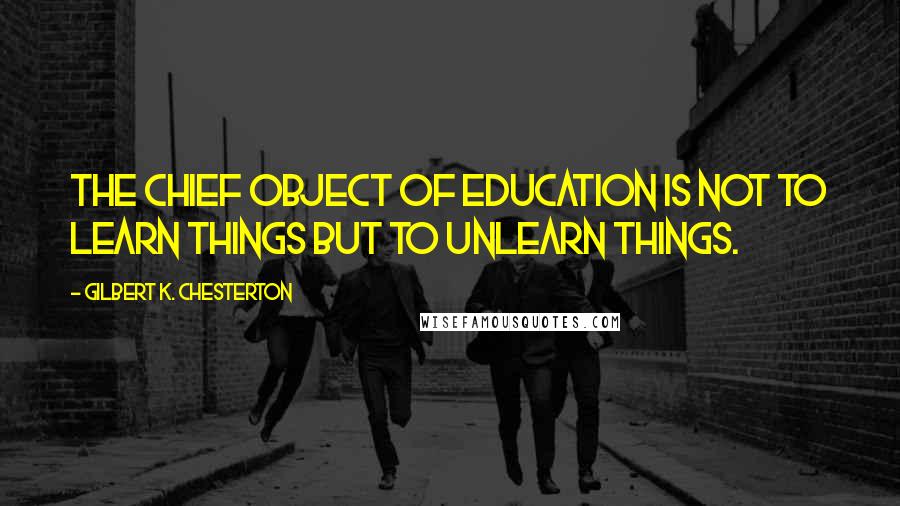 Gilbert K. Chesterton Quotes: The chief object of education is not to learn things but to unlearn things.