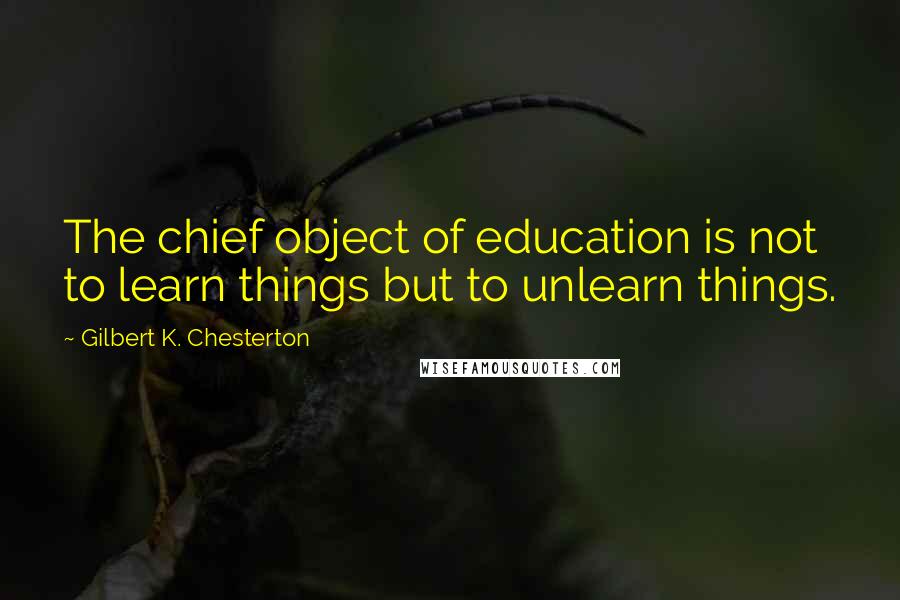 Gilbert K. Chesterton Quotes: The chief object of education is not to learn things but to unlearn things.