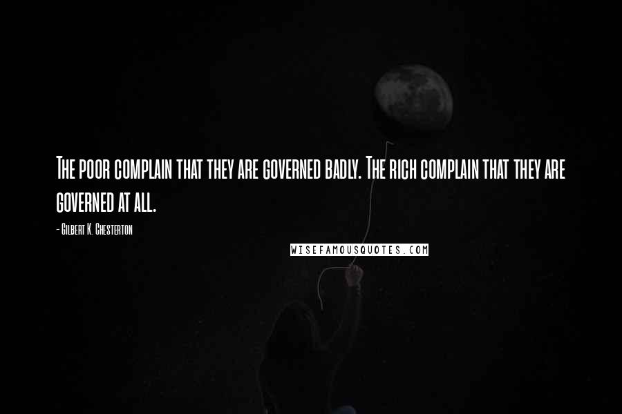 Gilbert K. Chesterton Quotes: The poor complain that they are governed badly. The rich complain that they are governed at all.