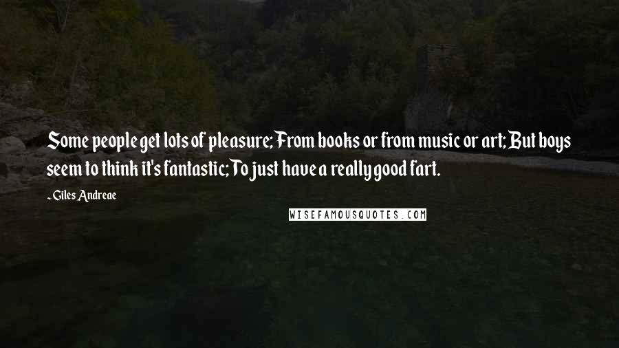 Giles Andreae Quotes: Some people get lots of pleasure; From books or from music or art; But boys seem to think it's fantastic; To just have a really good fart.