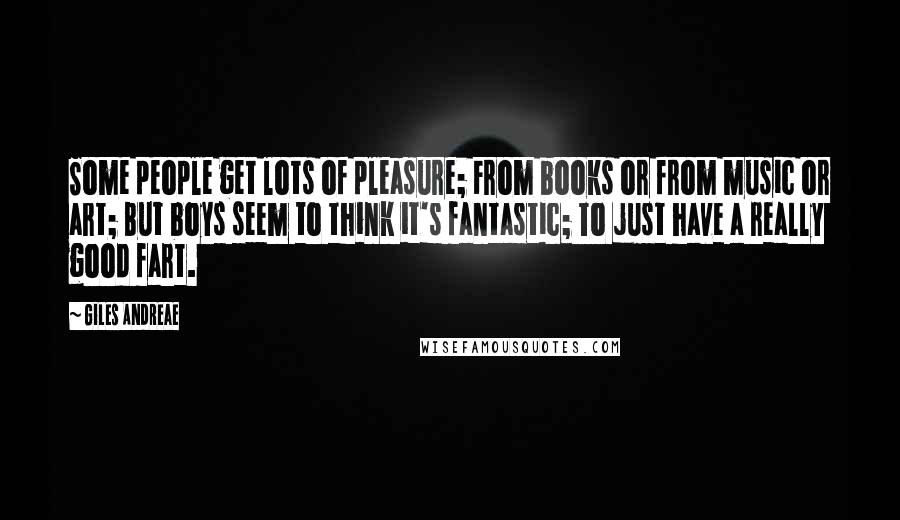 Giles Andreae Quotes: Some people get lots of pleasure; From books or from music or art; But boys seem to think it's fantastic; To just have a really good fart.