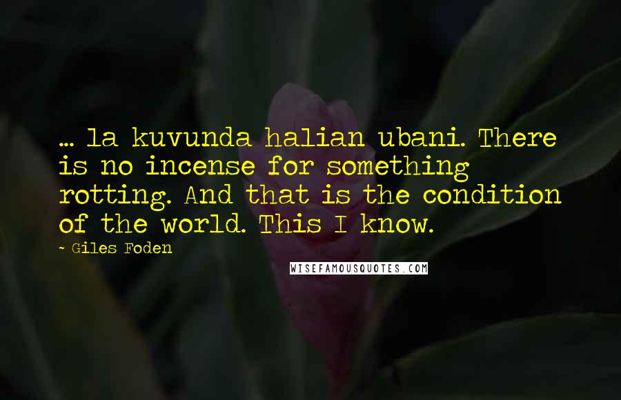 Giles Foden Quotes: ... la kuvunda halian ubani. There is no incense for something rotting. And that is the condition of the world. This I know.