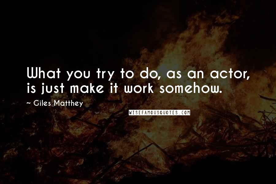 Giles Matthey Quotes: What you try to do, as an actor, is just make it work somehow.