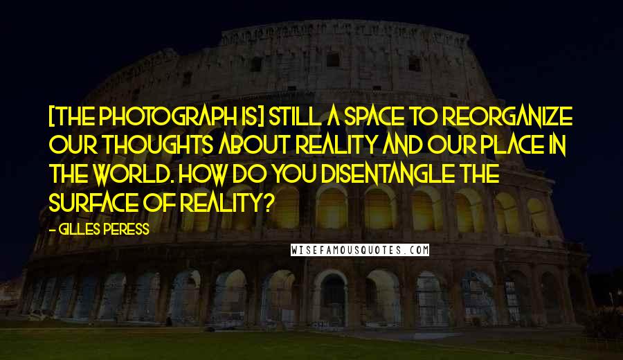 Gilles Peress Quotes: [The photograph is] still a space to reorganize our thoughts about reality and our place in the world. How do you disentangle the surface of reality?