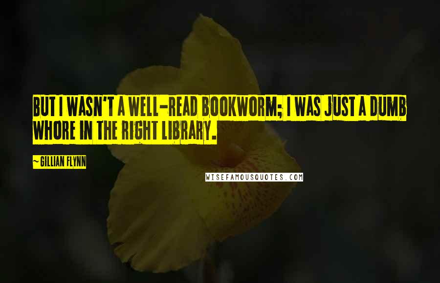 Gillian Flynn Quotes: But I wasn't a well-read bookworm; I was just a dumb whore in the right library.