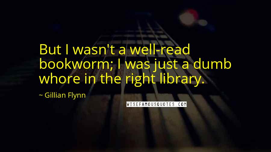 Gillian Flynn Quotes: But I wasn't a well-read bookworm; I was just a dumb whore in the right library.