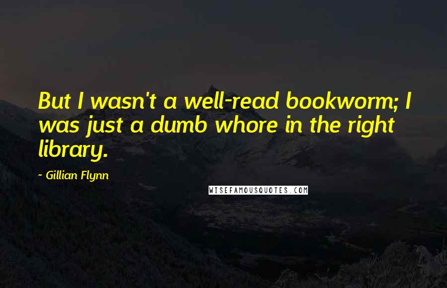 Gillian Flynn Quotes: But I wasn't a well-read bookworm; I was just a dumb whore in the right library.