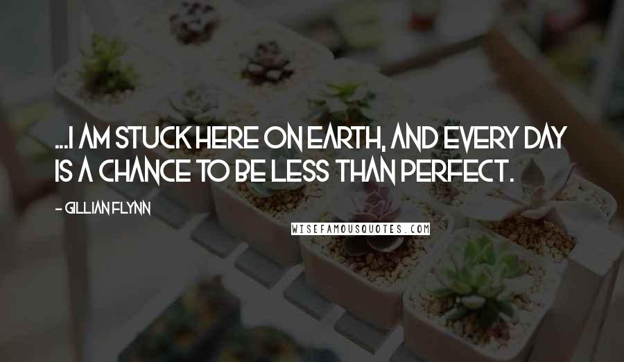 Gillian Flynn Quotes: ...I am stuck here on earth, and every day is a chance to be less than perfect.