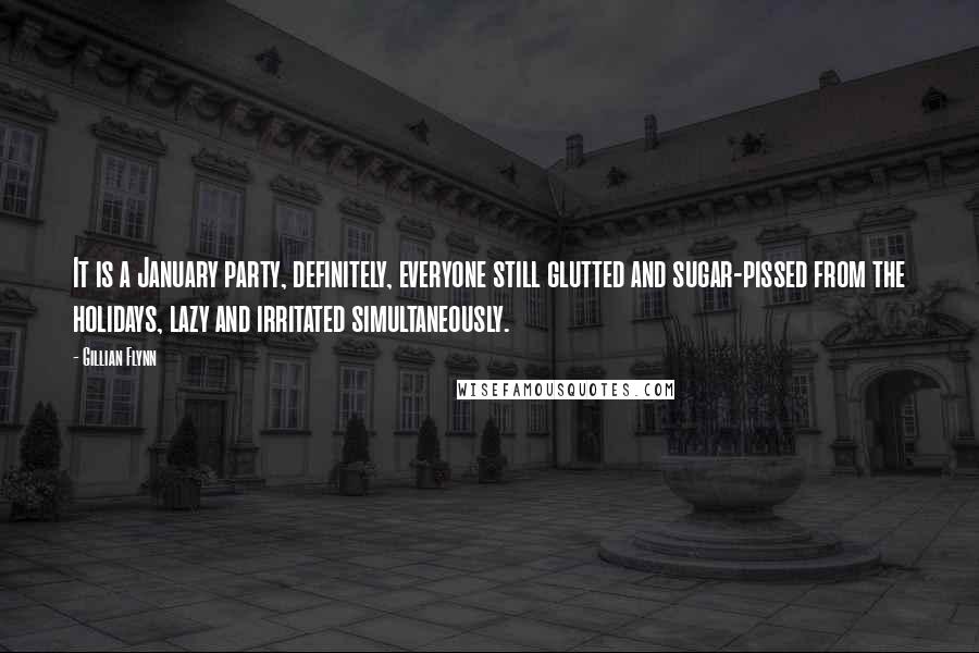 Gillian Flynn Quotes: It is a January party, definitely, everyone still glutted and sugar-pissed from the holidays, lazy and irritated simultaneously.