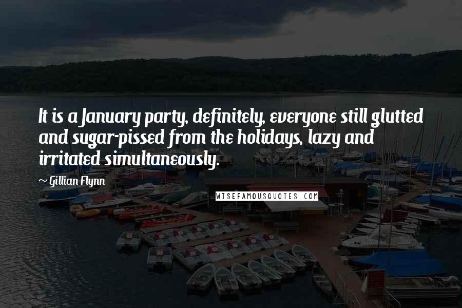 Gillian Flynn Quotes: It is a January party, definitely, everyone still glutted and sugar-pissed from the holidays, lazy and irritated simultaneously.