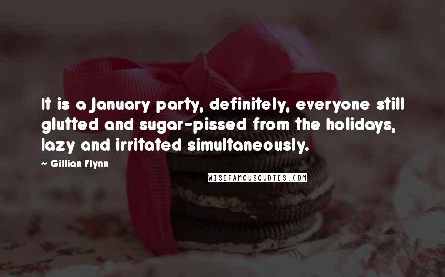 Gillian Flynn Quotes: It is a January party, definitely, everyone still glutted and sugar-pissed from the holidays, lazy and irritated simultaneously.