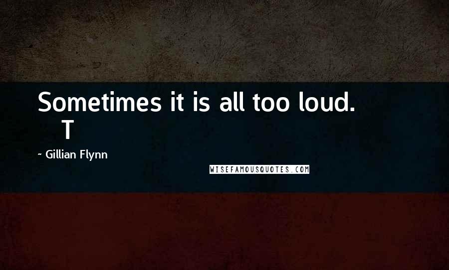 Gillian Flynn Quotes: Sometimes it is all too loud.           T