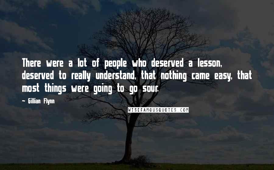 Gillian Flynn Quotes: There were a lot of people who deserved a lesson, deserved to really understand, that nothing came easy, that most things were going to go sour.