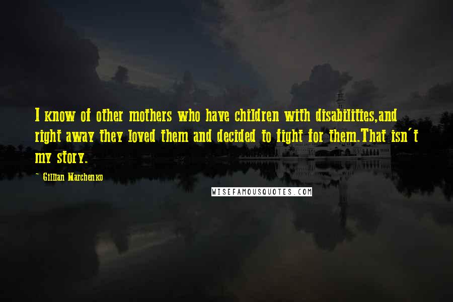 Gillian Marchenko Quotes: I know of other mothers who have children with disabilities,and right away they loved them and decided to fight for them.That isn't my story.