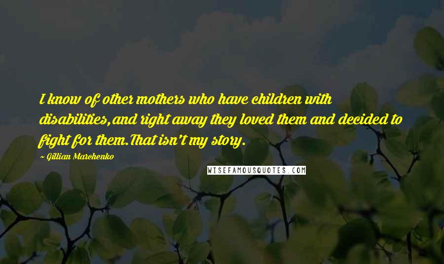 Gillian Marchenko Quotes: I know of other mothers who have children with disabilities,and right away they loved them and decided to fight for them.That isn't my story.