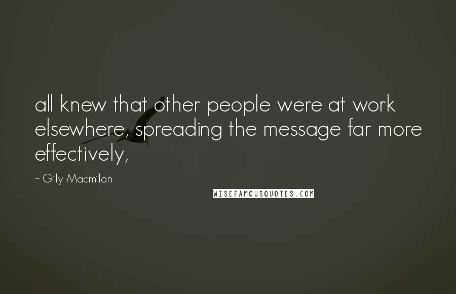 Gilly Macmillan Quotes: all knew that other people were at work elsewhere, spreading the message far more effectively,