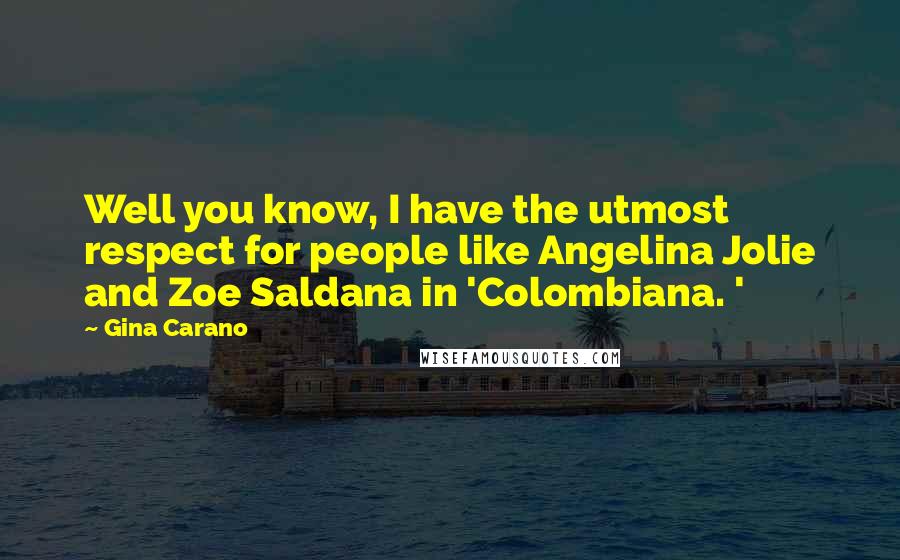 Gina Carano Quotes: Well you know, I have the utmost respect for people like Angelina Jolie and Zoe Saldana in 'Colombiana. '