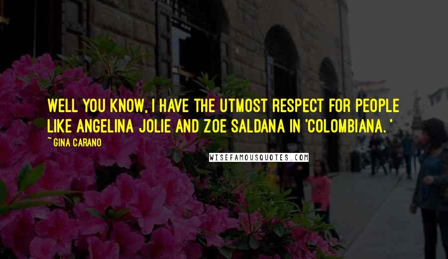 Gina Carano Quotes: Well you know, I have the utmost respect for people like Angelina Jolie and Zoe Saldana in 'Colombiana. '