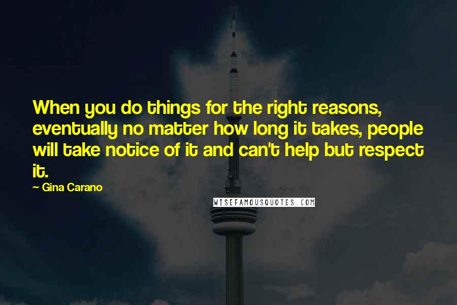 Gina Carano Quotes: When you do things for the right reasons, eventually no matter how long it takes, people will take notice of it and can't help but respect it.