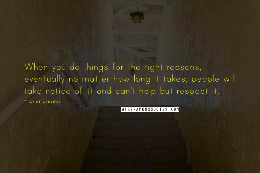 Gina Carano Quotes: When you do things for the right reasons, eventually no matter how long it takes, people will take notice of it and can't help but respect it.