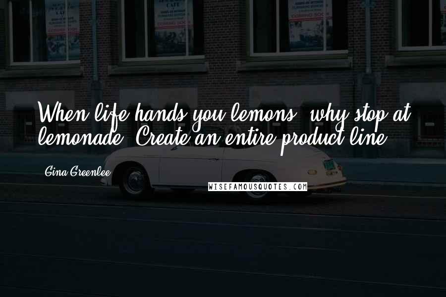 Gina Greenlee Quotes: When life hands you lemons, why stop at lemonade? Create an entire product line.